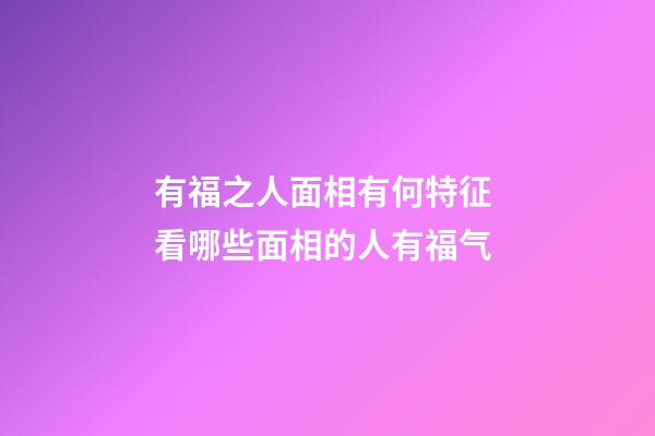 有福之人面相有何特征 看哪些面相的人有福气